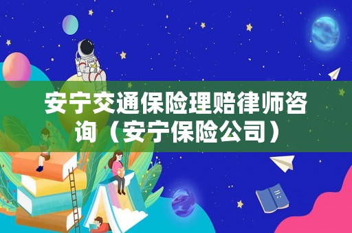 安寧交通保險理賠律師咨詢（安寧保險公司）