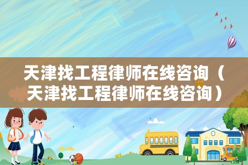 天津找工程律師在線咨詢（天津找工程律師在線咨詢）