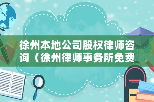 徐州本地公司股權律師咨詢（徐州律師事務所免費咨詢）