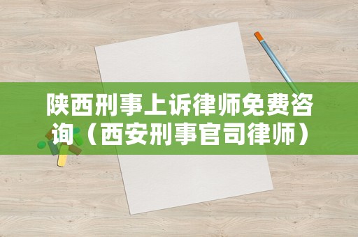 陜西刑事上訴律師免費咨詢（西安刑事官司律師）