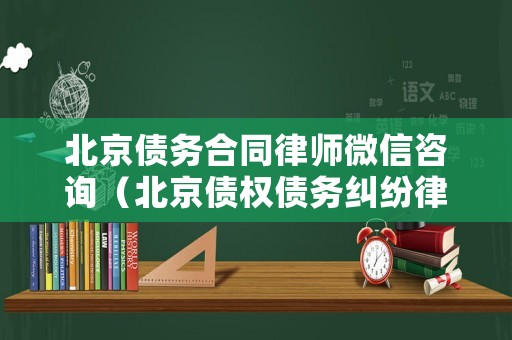 北京債務合同律師微信咨詢（北京債權債務糾紛律師）