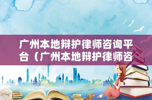 廣州本地辯護律師咨詢平臺（廣州本地辯護律師咨詢平臺官網(wǎng)）