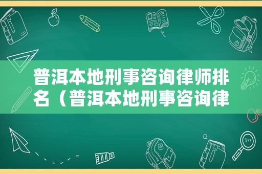 普洱本地刑事咨詢律師排名（普洱本地刑事咨詢律師排名前十）