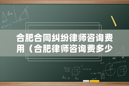 合肥合同糾紛律師咨詢費用（合肥律師咨詢費多少錢一小時）