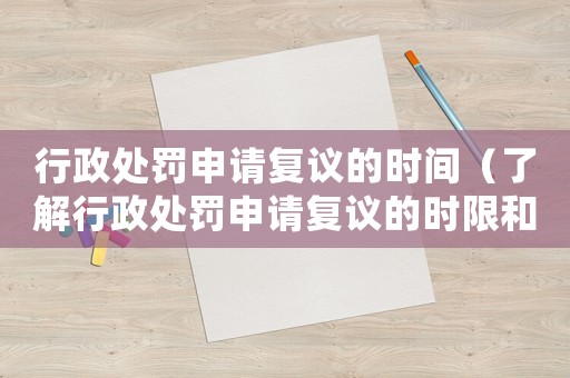 行政處罰申請復議的時間（了解行政處罰申請復議的時限和流程）