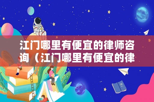 江門哪里有便宜的律師咨詢（江門哪里有便宜的律師咨詢公司）