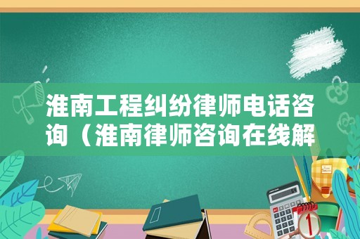 淮南工程糾紛律師電話咨詢（淮南律師咨詢在線解答）