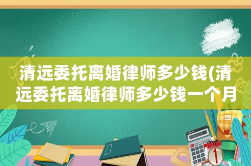 清遠委托離婚律師多少錢(清遠委托離婚律師多少錢一個月)