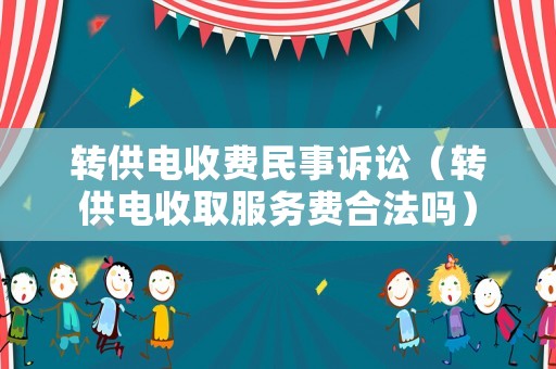轉(zhuǎn)供電收費民事訴訟（轉(zhuǎn)供電收取服務(wù)費合法嗎）