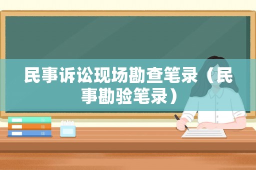 民事訴訟現(xiàn)場勘查筆錄（民事勘驗(yàn)筆錄）