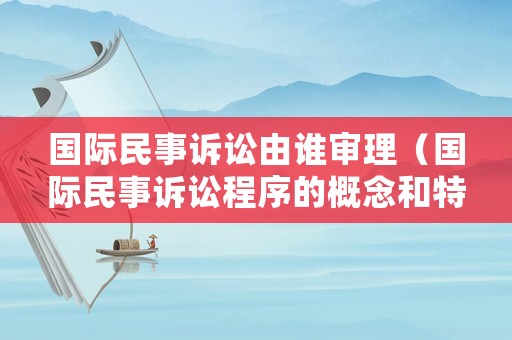 國(guó)際民事訴訟由誰(shuí)審理（國(guó)際民事訴訟程序的概念和特點(diǎn)）