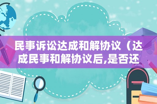 民事訴訟達成和解協議（達成民事和解協議后,是否還能訴訟）