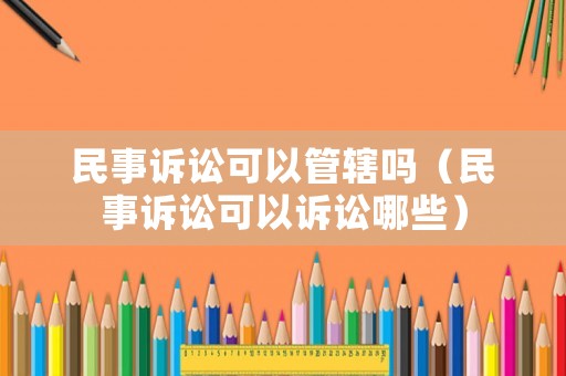 民事訴訟可以管轄嗎（民事訴訟可以訴訟哪些）