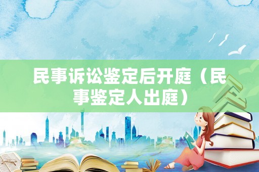 民事訴訟鑒定后開庭（民事鑒定人出庭）