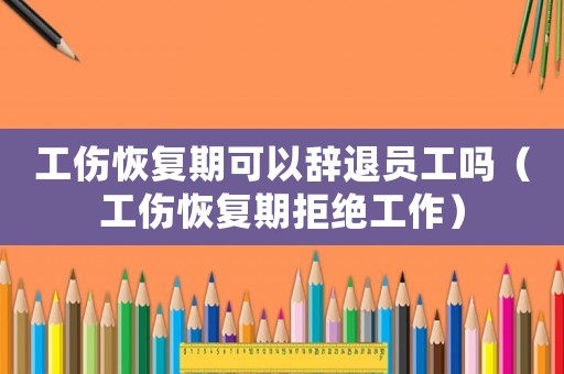 工傷恢復期可以辭退員工嗎（工傷恢復期拒絕工作）