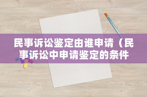 民事訴訟鑒定由誰申請（民事訴訟中申請鑒定的條件）