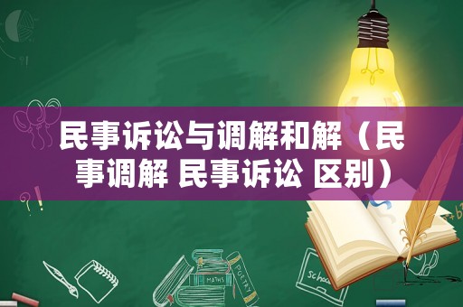 民事訴訟與調(diào)解和解（民事調(diào)解 民事訴訟 區(qū)別）