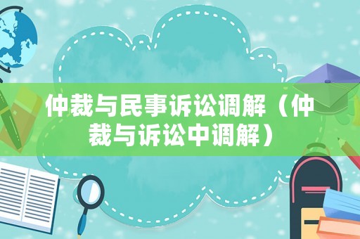 仲裁與民事訴訟調(diào)解（仲裁與訴訟中調(diào)解）