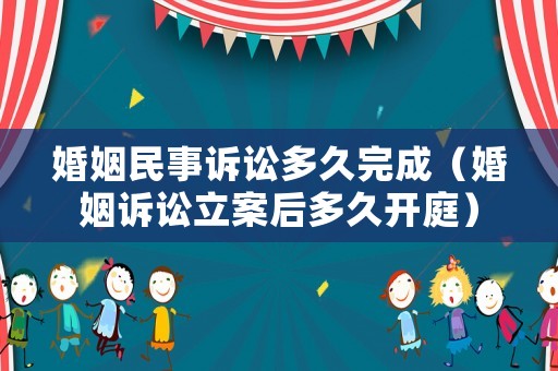 婚姻民事訴訟多久完成（婚姻訴訟立案后多久開庭）