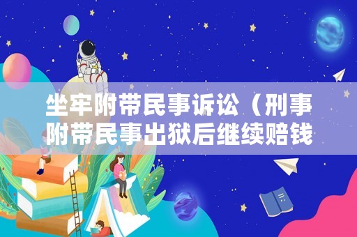坐牢附帶民事訴訟（刑事附帶民事出獄后繼續(xù)賠錢嗎）