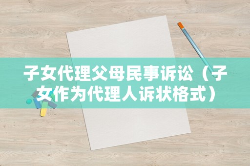 子女代理父母民事訴訟（子女作為代理人訴狀格式）