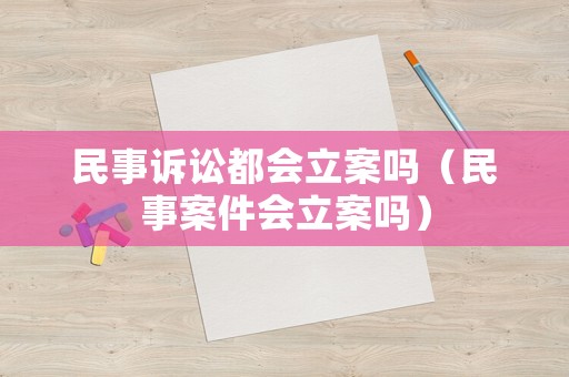 民事訴訟都會立案嗎（民事案件會立案嗎）