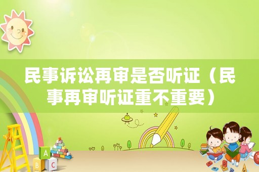 民事訴訟再審是否聽(tīng)證（民事再審聽(tīng)證重不重要）