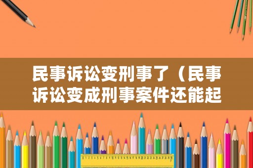 民事訴訟變刑事了（民事訴訟變成刑事案件還能起訴嗎）
