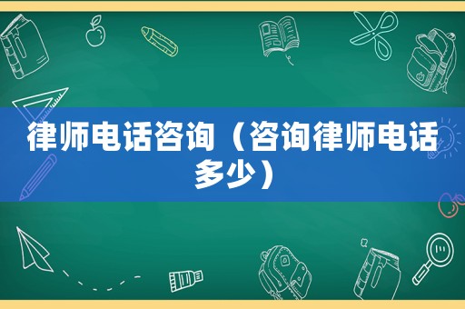 律師電話咨詢（咨詢律師電話多少）