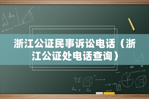 浙江公證民事訴訟電話（浙江公證處電話查詢）