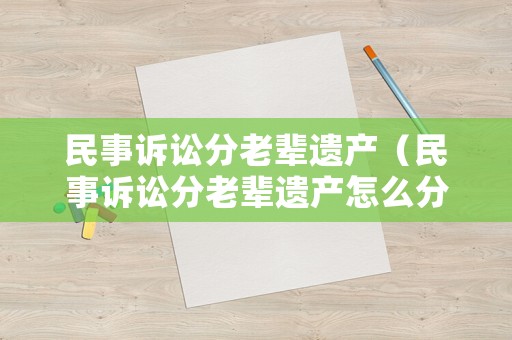 民事訴訟分老輩遺產（民事訴訟分老輩遺產怎么分）