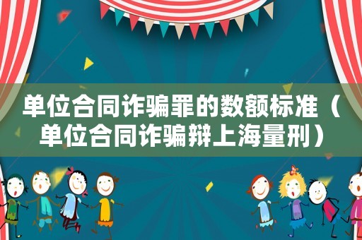 單位合同詐騙罪的數額標準（單位合同詐騙辯上海量刑）
