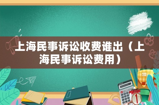 上海民事訴訟收費(fèi)誰出（上海民事訴訟費(fèi)用）