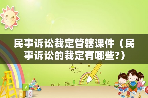 民事訴訟裁定管轄課件（民事訴訟的裁定有哪些?）