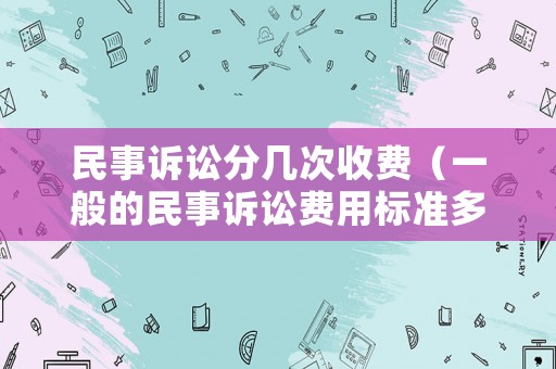 民事訴訟分幾次收費（一般的民事訴訟費用標準多少）