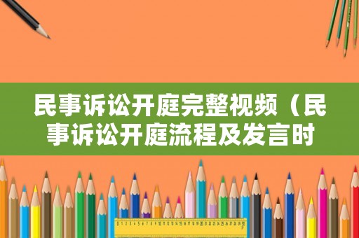 民事訴訟開庭完整視頻（民事訴訟開庭流程及發言時間）