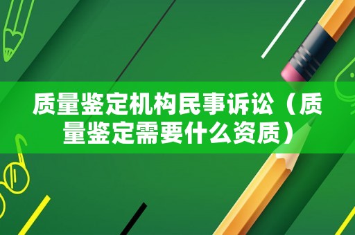 質量鑒定機構民事訴訟（質量鑒定需要什么資質）