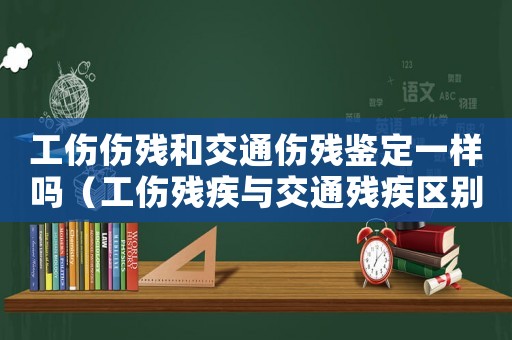 工傷傷殘和交通傷殘鑒定一樣嗎（工傷殘疾與交通殘疾區(qū)別）