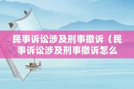 民事訴訟涉及刑事撤訴（民事訴訟涉及刑事撤訴怎么處理）