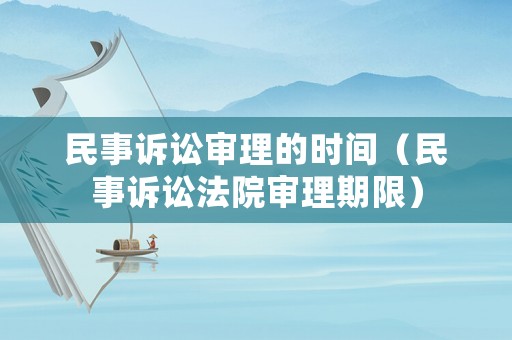 民事訴訟審理的時(shí)間（民事訴訟法院審理期限）