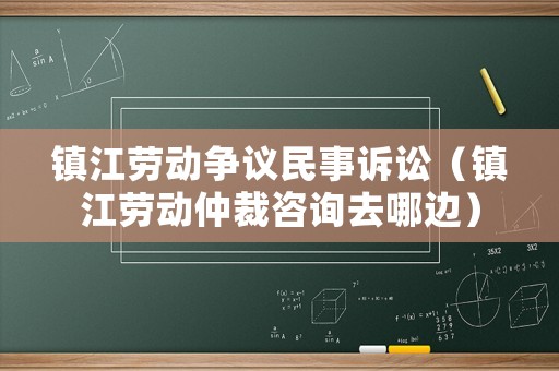 鎮江勞動爭議民事訴訟（鎮江勞動仲裁咨詢去哪邊）
