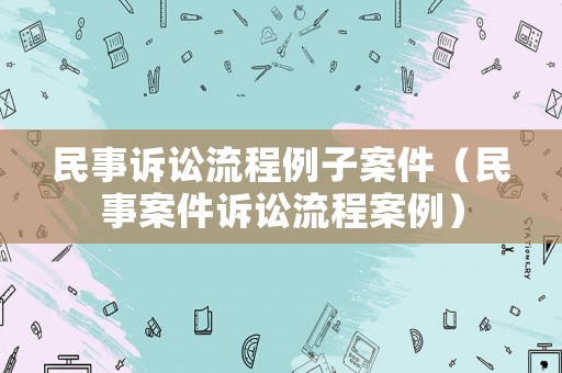 民事訴訟流程例子案件（民事案件訴訟流程案例）