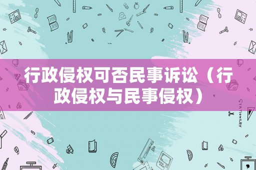 行政侵權可否民事訴訟（行政侵權與民事侵權）