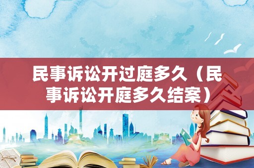 民事訴訟開過庭多久（民事訴訟開庭多久結案）