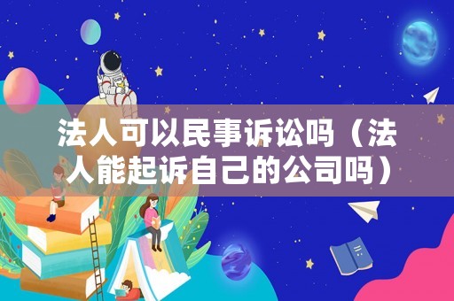 法人可以民事訴訟嗎（法人能起訴自己的公司嗎）