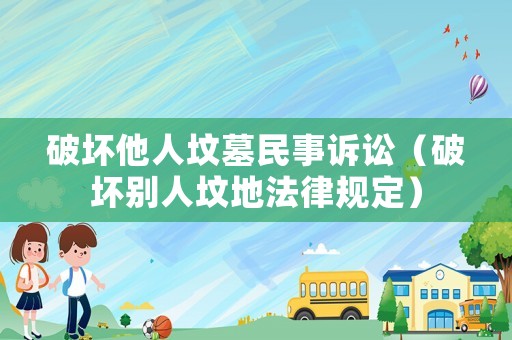 破壞他人墳墓民事訴訟（破壞別人墳地法律規定）