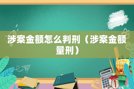 涉案金額怎么判刑（涉案金額量刑）