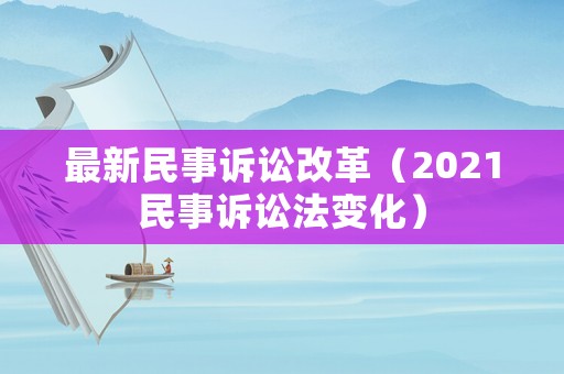 最新民事訴訟改革（2021民事訴訟法變化）