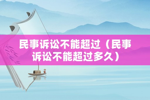 民事訴訟不能超過(guò)（民事訴訟不能超過(guò)多久）