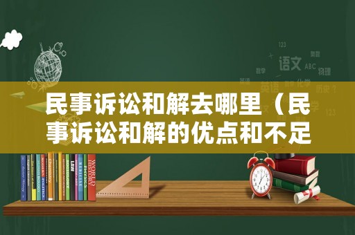 民事訴訟和解去哪里（民事訴訟和解的優點和不足）